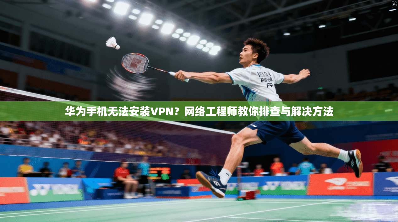 华为手机无法安装VPN？网络工程师教你排查与解决方法