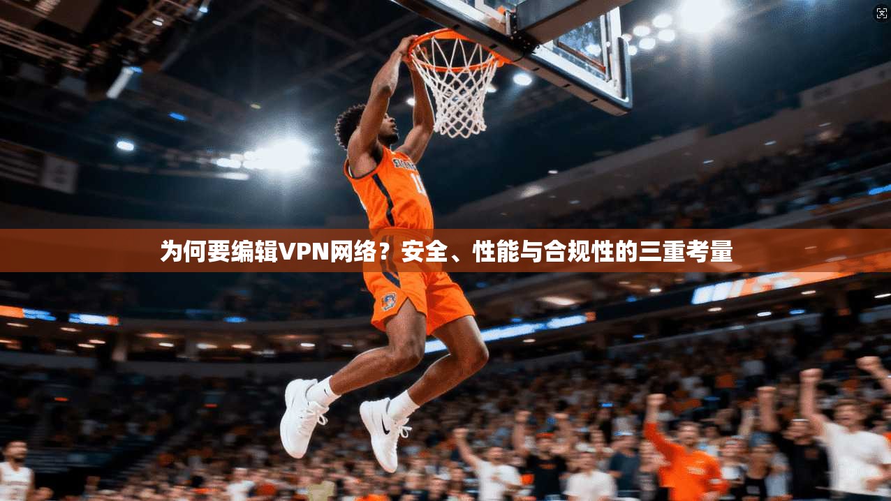 为何要编辑VPN网络？安全、性能与合规性的三重考量