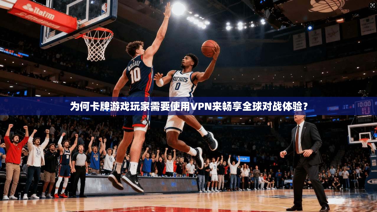 为何卡牌游戏玩家需要使用VPN来畅享全球对战体验？