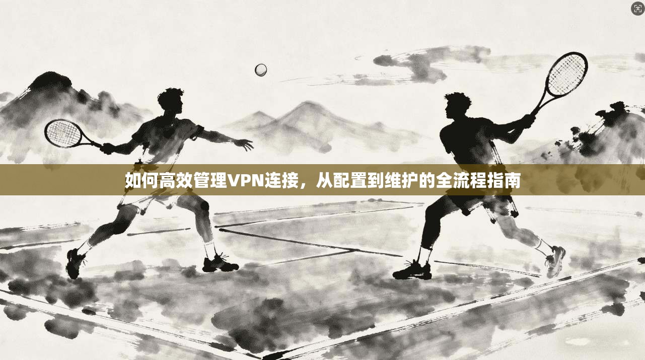 如何高效管理VPN连接，从配置到维护的全流程指南