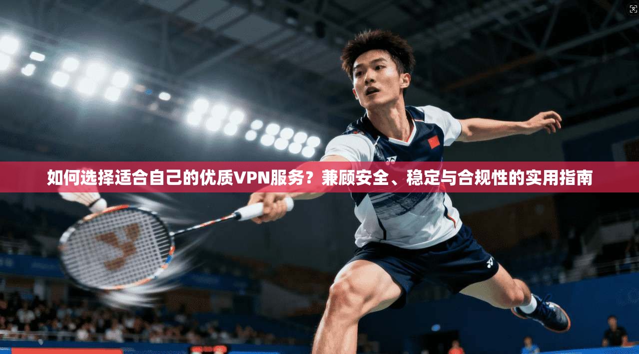如何选择适合自己的优质VPN服务？兼顾安全、稳定与合规性的实用指南