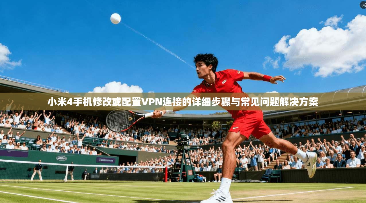 小米4手机修改或配置VPN连接的详细步骤与常见问题解决方案