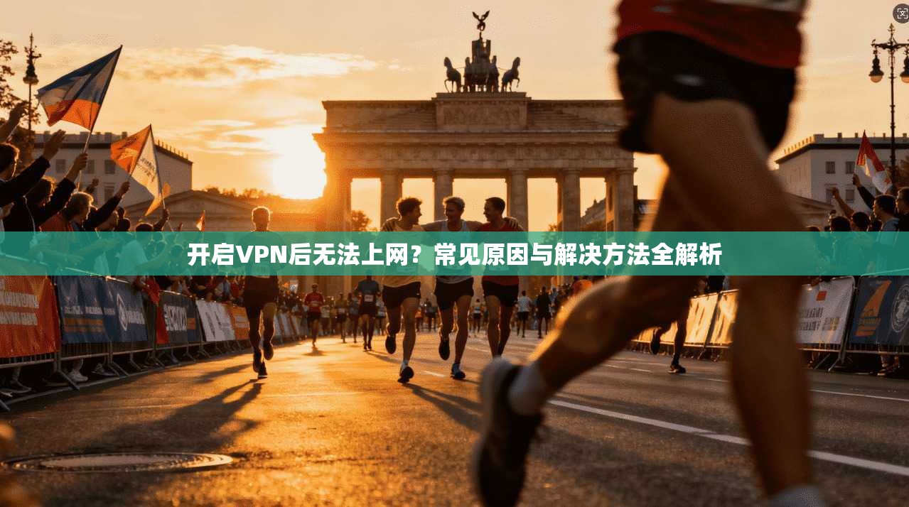 开启VPN后无法上网？常见原因与解决方法全解析