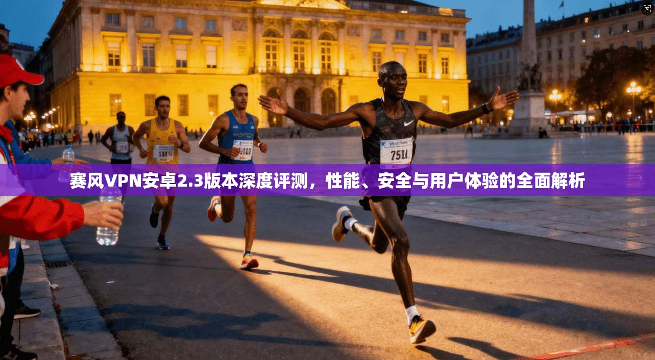 赛风VPN安卓2.3版本深度评测，性能、安全与用户体验的全面解析