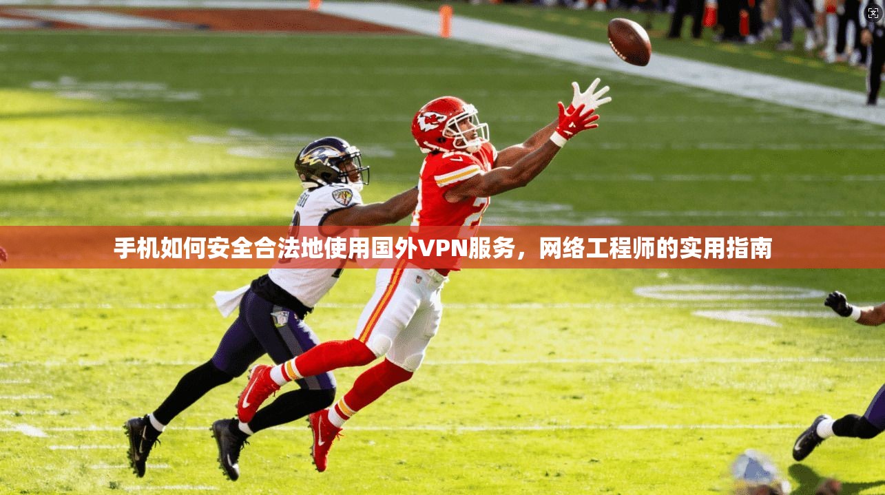 手机如何安全合法地使用国外VPN服务，网络工程师的实用指南