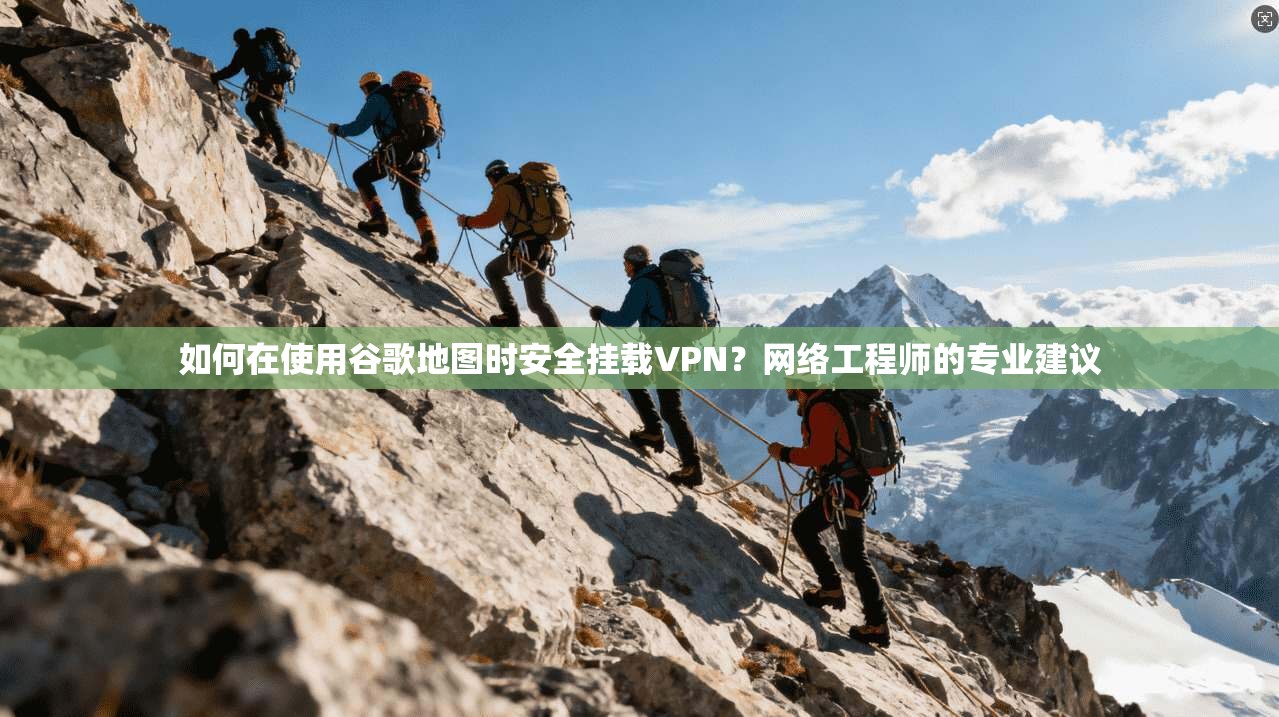 如何在使用谷歌地图时安全挂载VPN？网络工程师的专业建议
