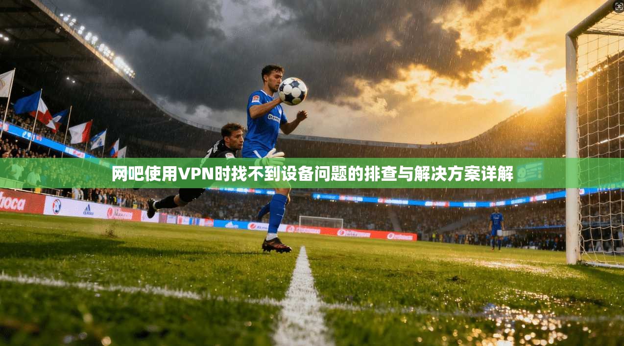 网吧使用VPN时找不到设备问题的排查与解决方案详解