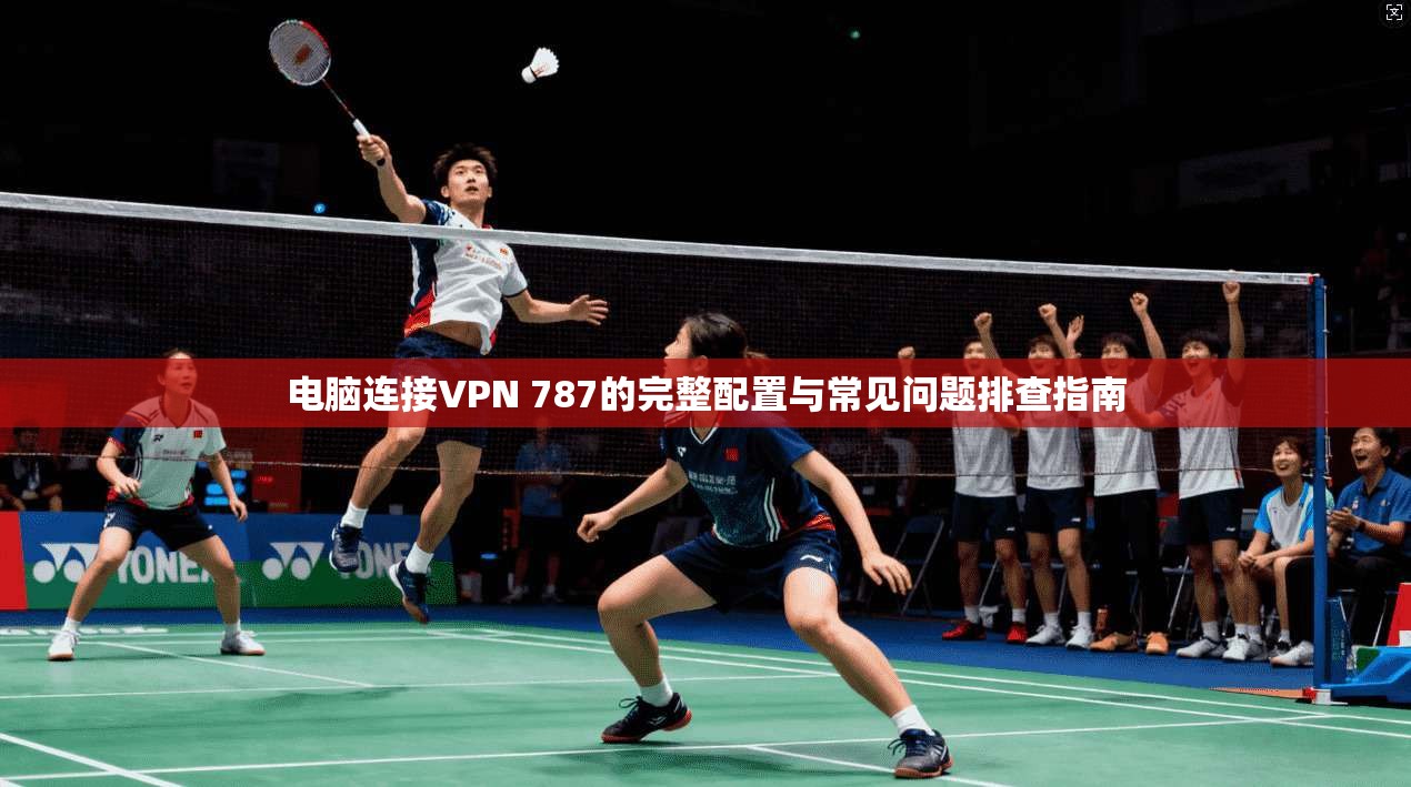 电脑连接VPN 787的完整配置与常见问题排查指南