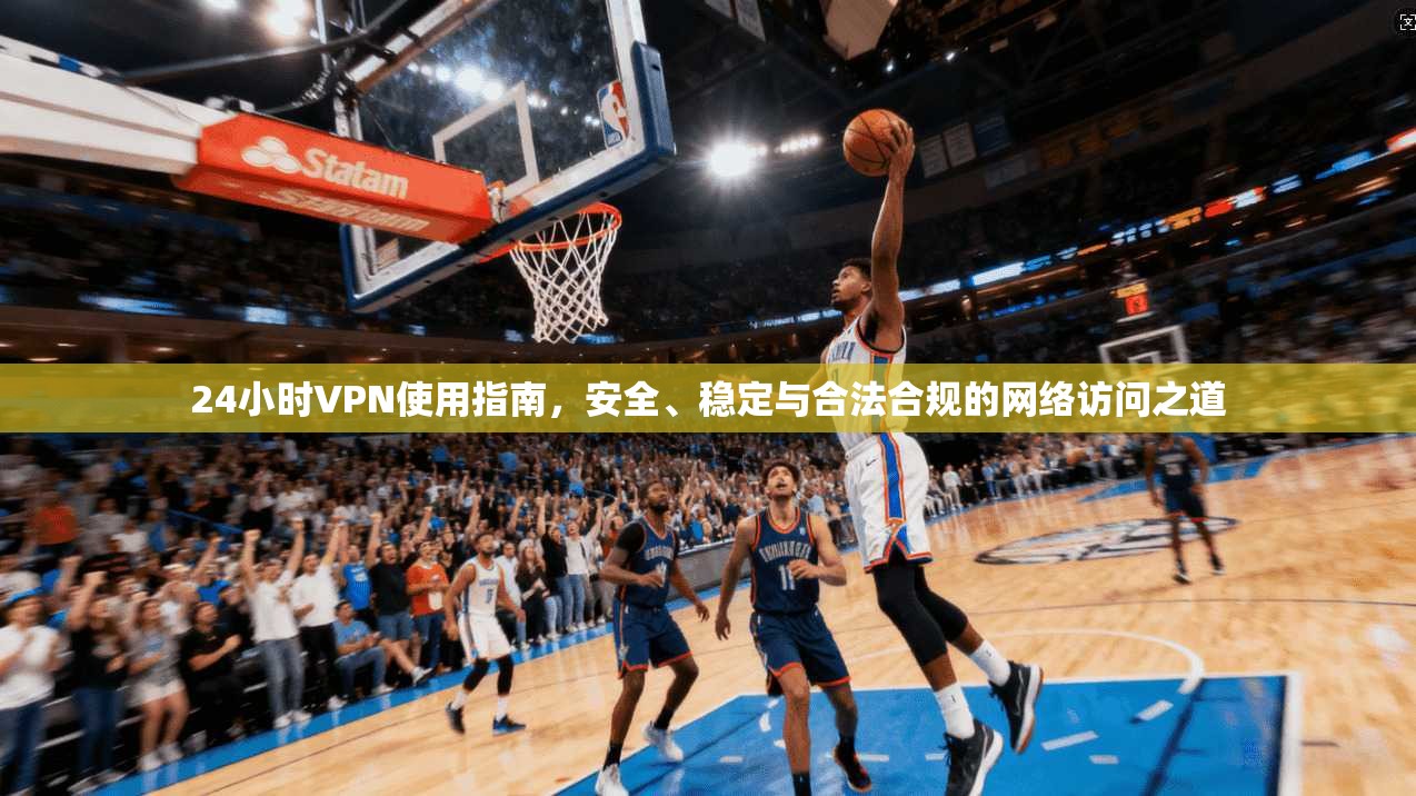 24小时VPN使用指南，安全、稳定与合法合规的网络访问之道
