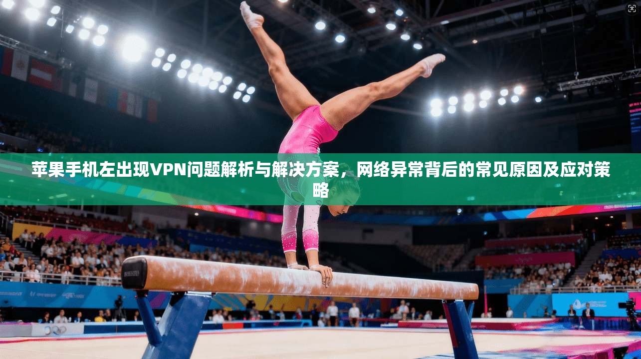 苹果手机左出现VPN问题解析与解决方案，网络异常背后的常见原因及应对策略
