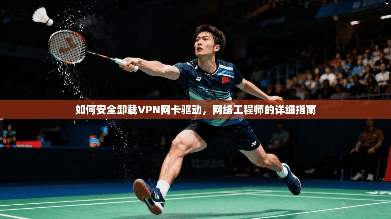 如何安全卸载VPN网卡驱动，网络工程师的详细指南