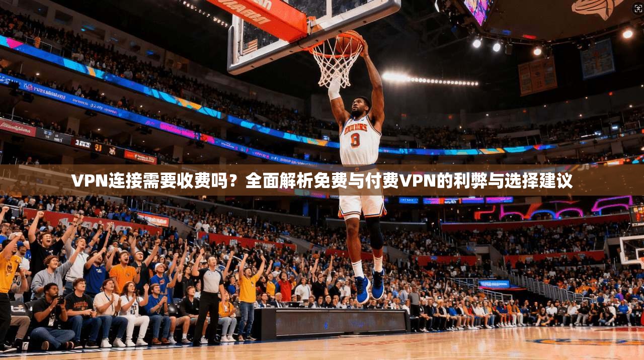 VPN连接需要收费吗？全面解析免费与付费VPN的利弊与选择建议