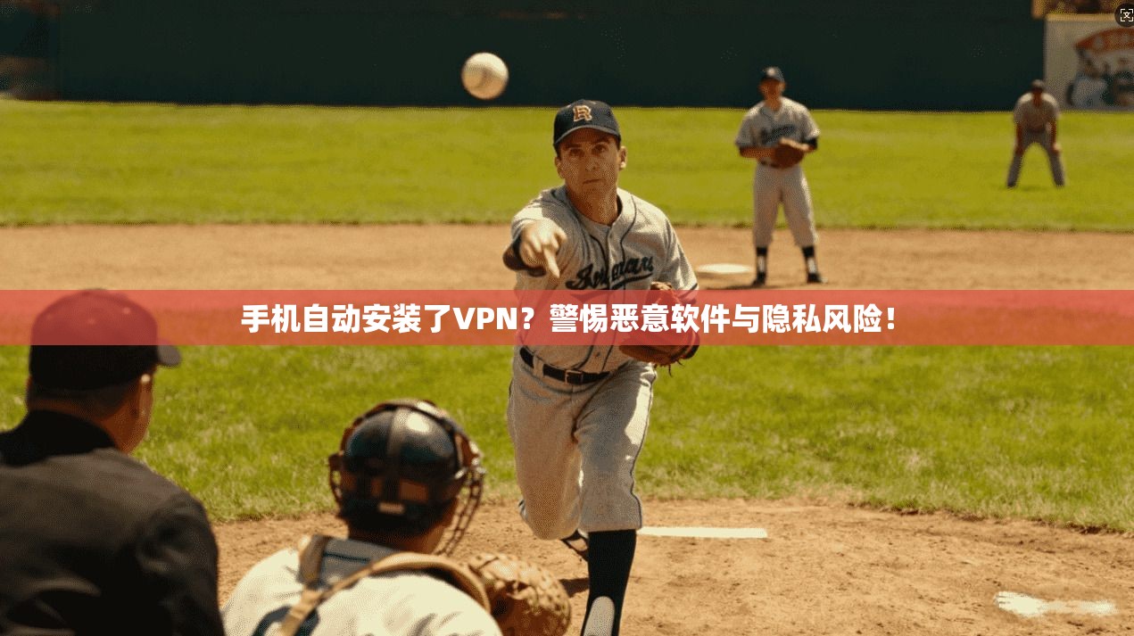 手机自动安装了VPN？警惕恶意软件与隐私风险！