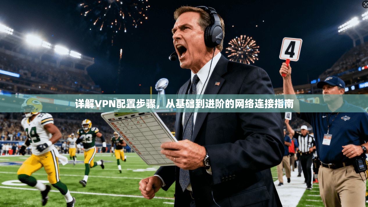 详解VPN配置步骤，从基础到进阶的网络连接指南