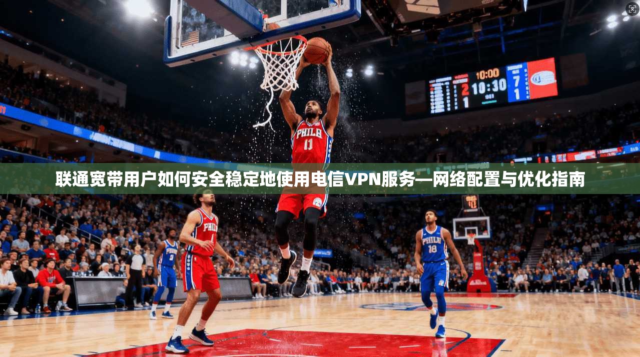 联通宽带用户如何安全稳定地使用电信VPN服务—网络配置与优化指南