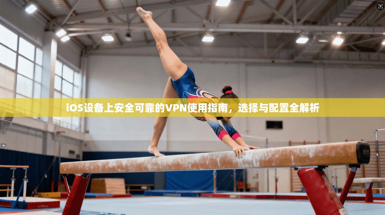 iOS设备上安全可靠的VPN使用指南，选择与配置全解析