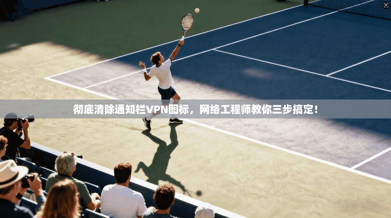 彻底清除通知栏VPN图标，网络工程师教你三步搞定！