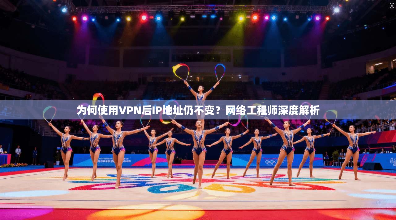为何使用VPN后IP地址仍不变?网络工程师深度解析 为何使用VPN后IP地址仍不变?网络工程师深度解析