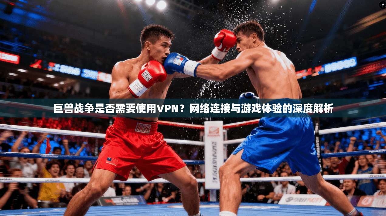 巨兽战争是否需要使用VPN?网络连接与游戏体验的深度解析 巨兽战争是否需要使用VPN?网络连接与游戏体验的深度解析