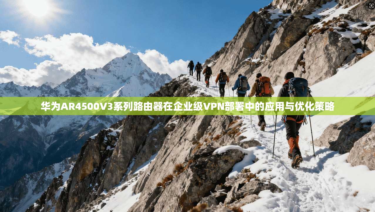 华为AR4500V3系列路由器在企业级VPN部署中的应用与优化策略 华为AR4500V3系列路由器在企业级VPN部署中的应用与优化策略