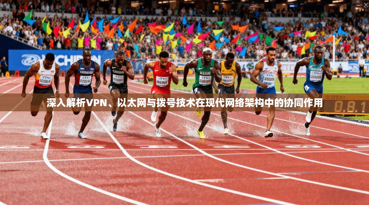 深入解析VPN、以太网与拨号技术在现代网络架构中的协同作用 深入解析VPN、以太网与拨号技术在现代网络架构中的协同作用