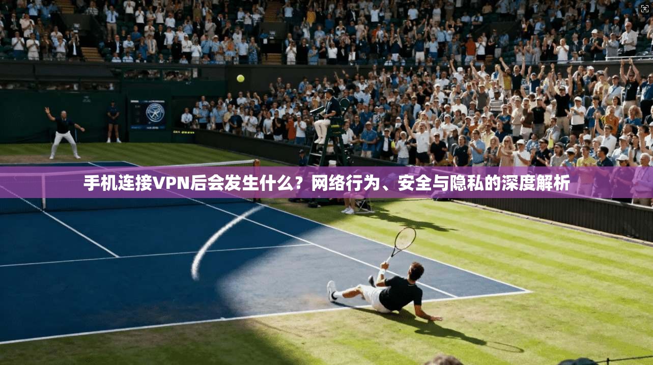手机连接VPN后会发生什么?网络行为、安全与隐私的深度解析 手机连接VPN后会发生什么?网络行为、安全与隐私的深度解析