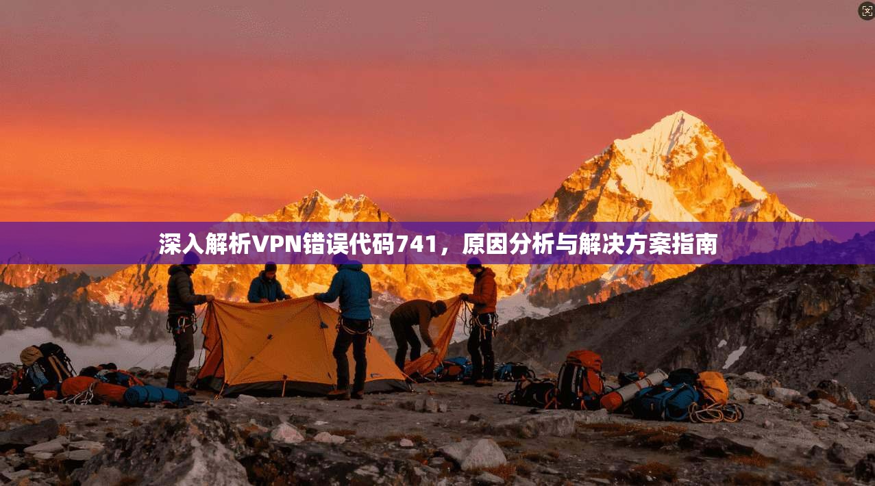 深入解析VPN错误代码741,原因分析与解决方案指南 深入解析VPN错误代码741,原因分析与解决方案指南