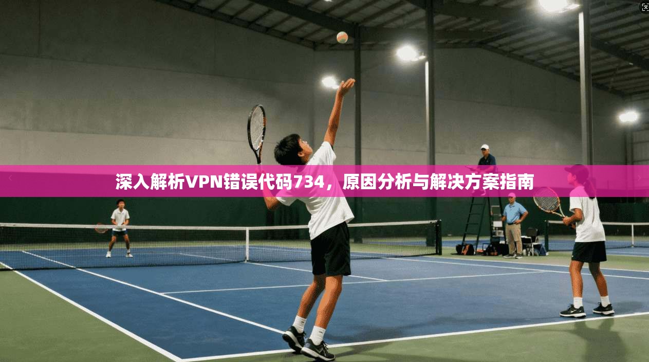 深入解析VPN错误代码734,原因分析与解决方案指南 深入解析VPN错误代码734,原因分析与解决方案指南