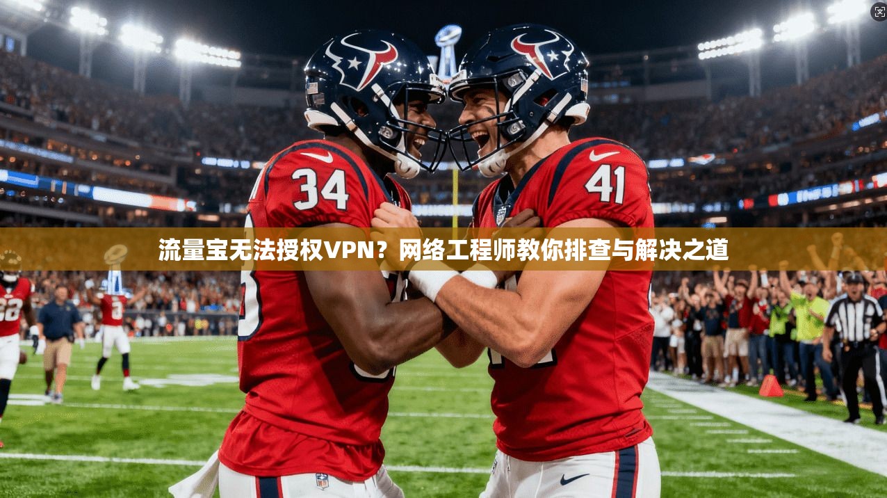 流量宝无法授权VPN?网络工程师教你排查与解决之道 流量宝无法授权VPN?网络工程师教你排查与解决之道