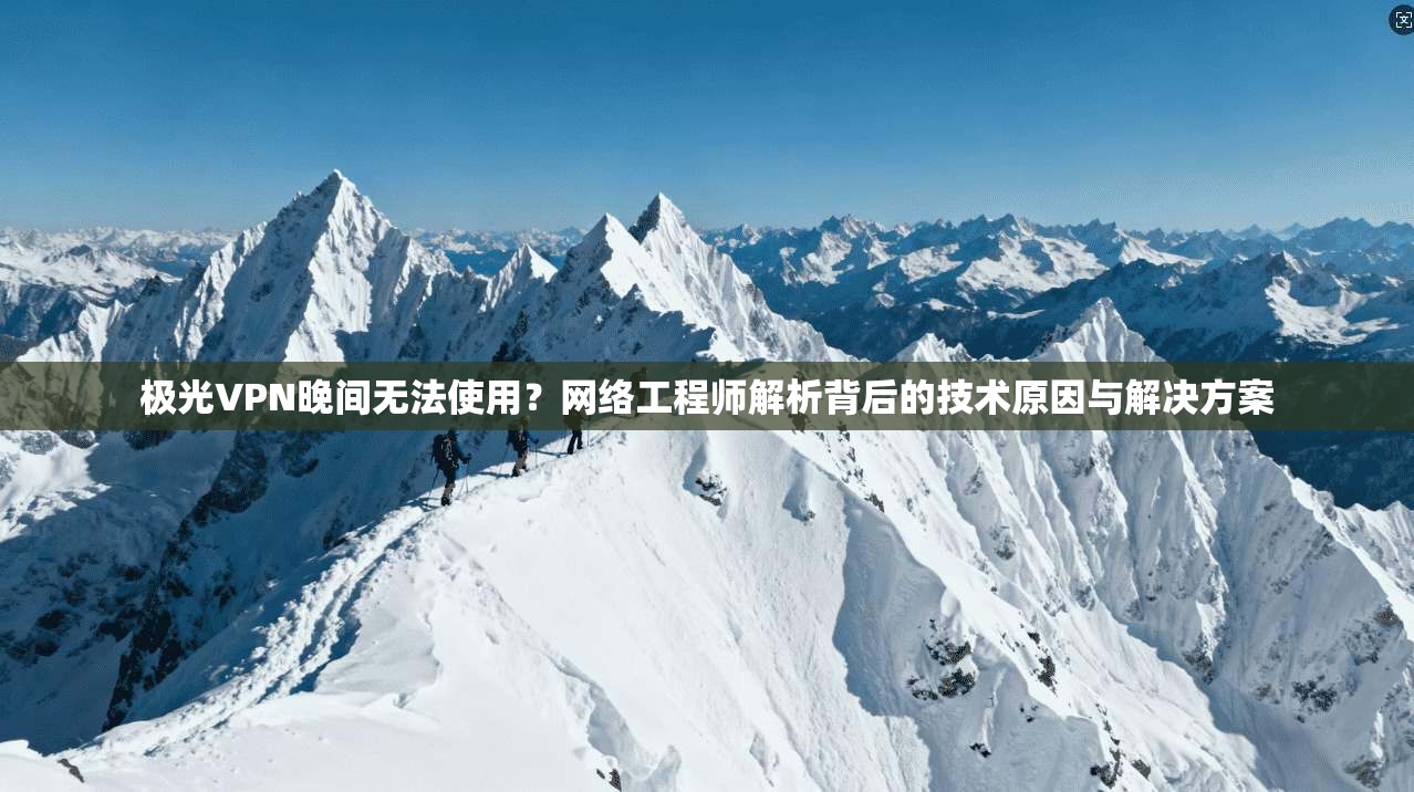 极光VPN晚间无法使用？网络工程师解析背后的技术原因与解决方案