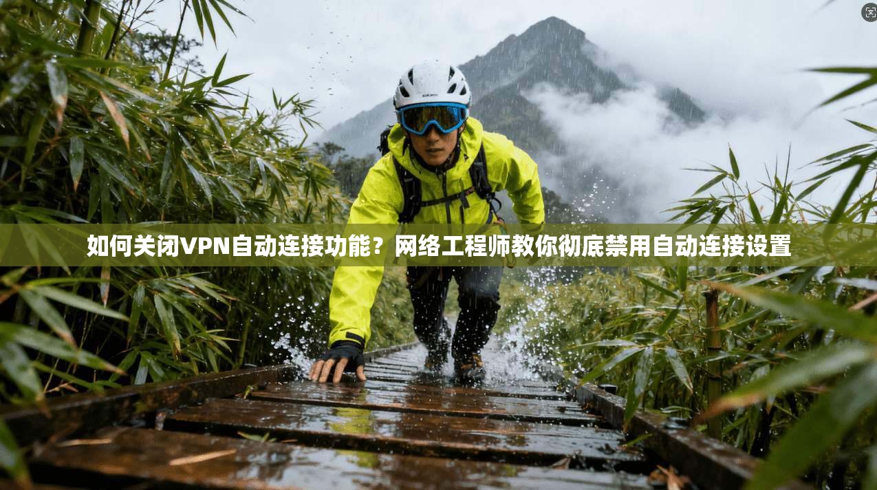 如何关闭VPN自动连接功能？网络工程师教你彻底禁用自动连接设置