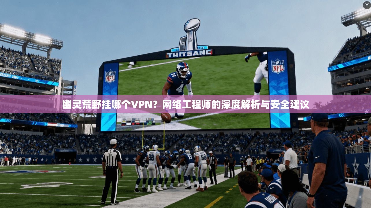 幽灵荒野挂哪个VPN？网络工程师的深度解析与安全建议