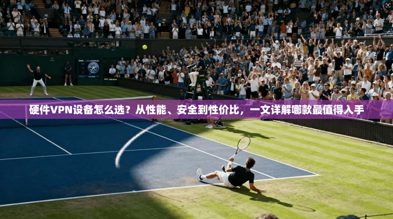 硬件VPN设备怎么选？从性能、安全到性价比，一文详解哪款最值得入手