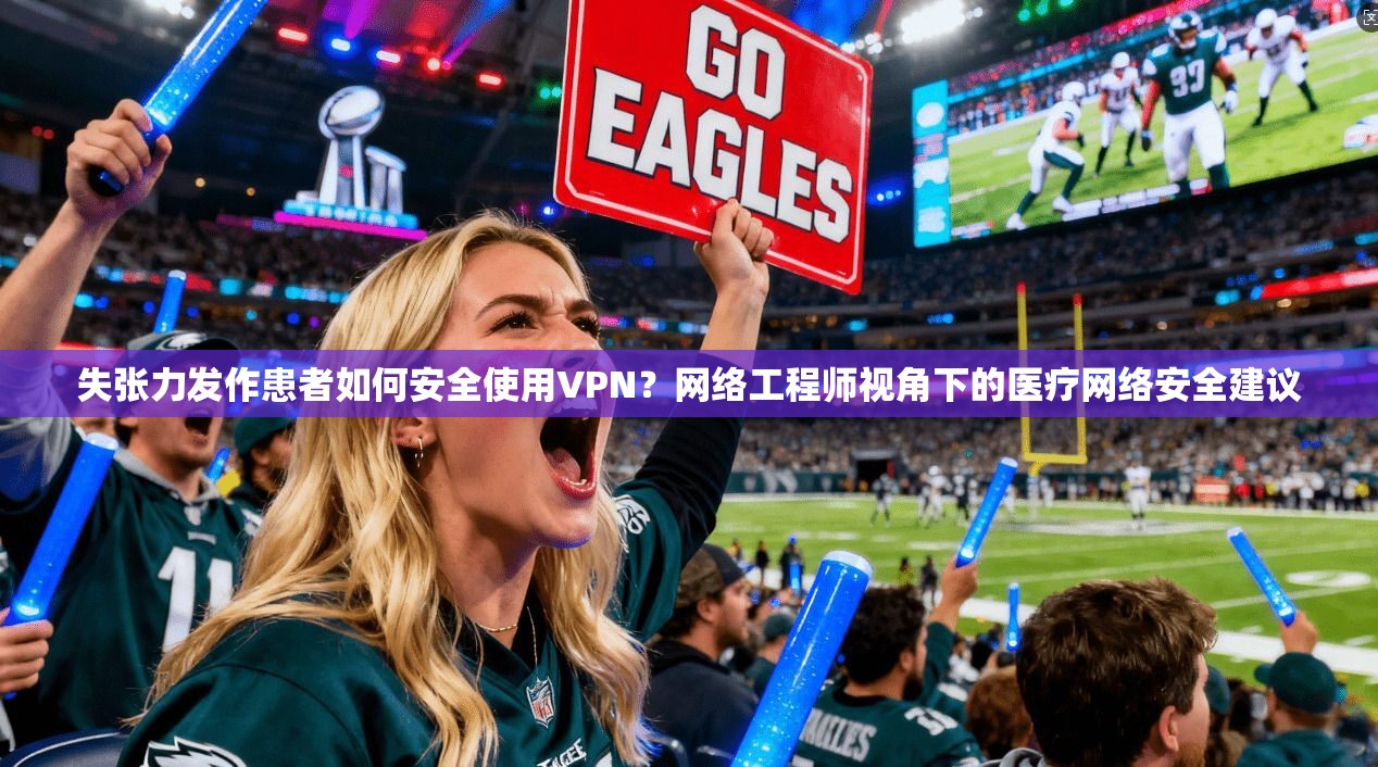 失张力发作患者如何安全使用VPN？网络工程师视角下的医疗网络安全建议