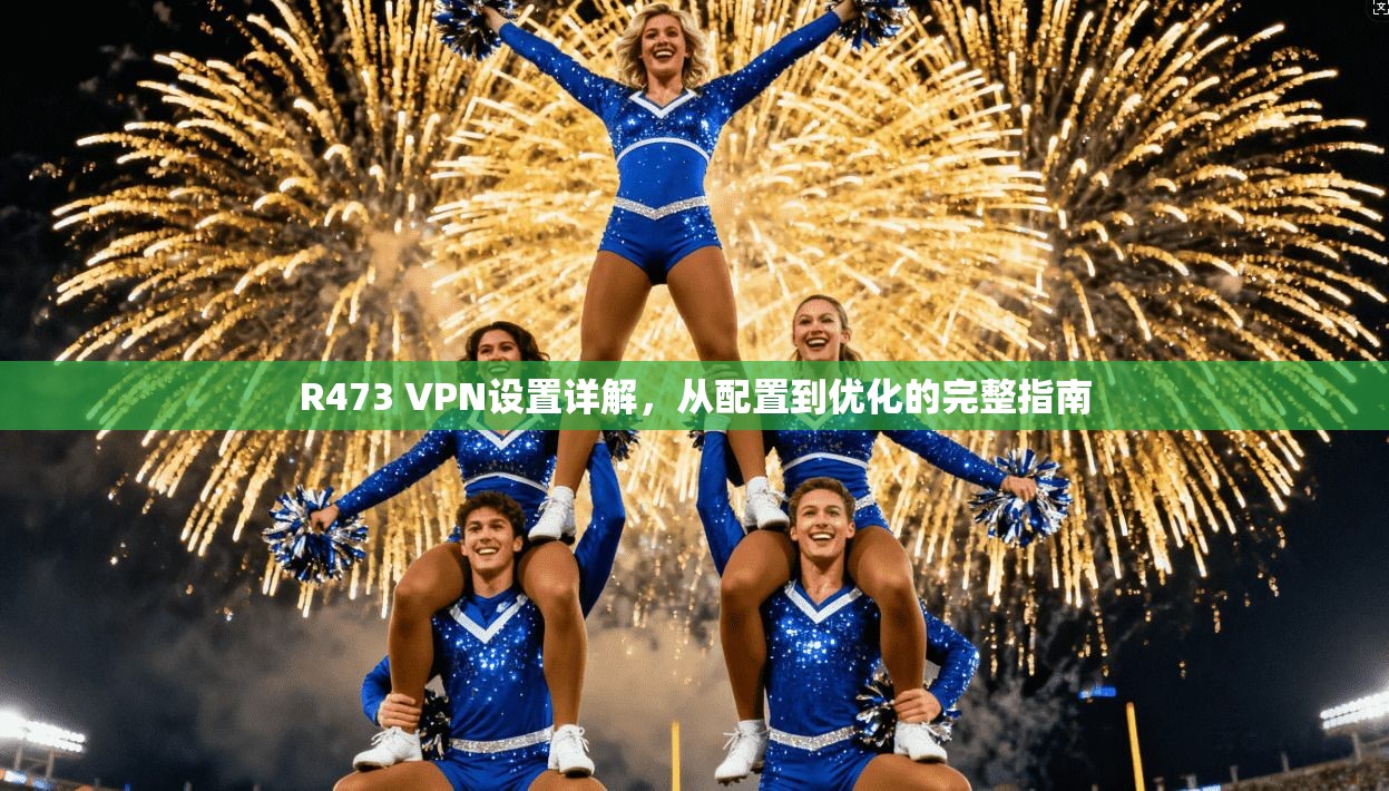 R473 VPN设置详解，从配置到优化的完整指南