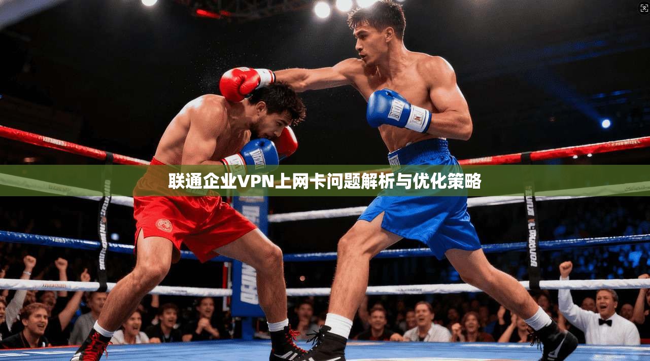 联通企业VPN上网卡问题解析与优化策略