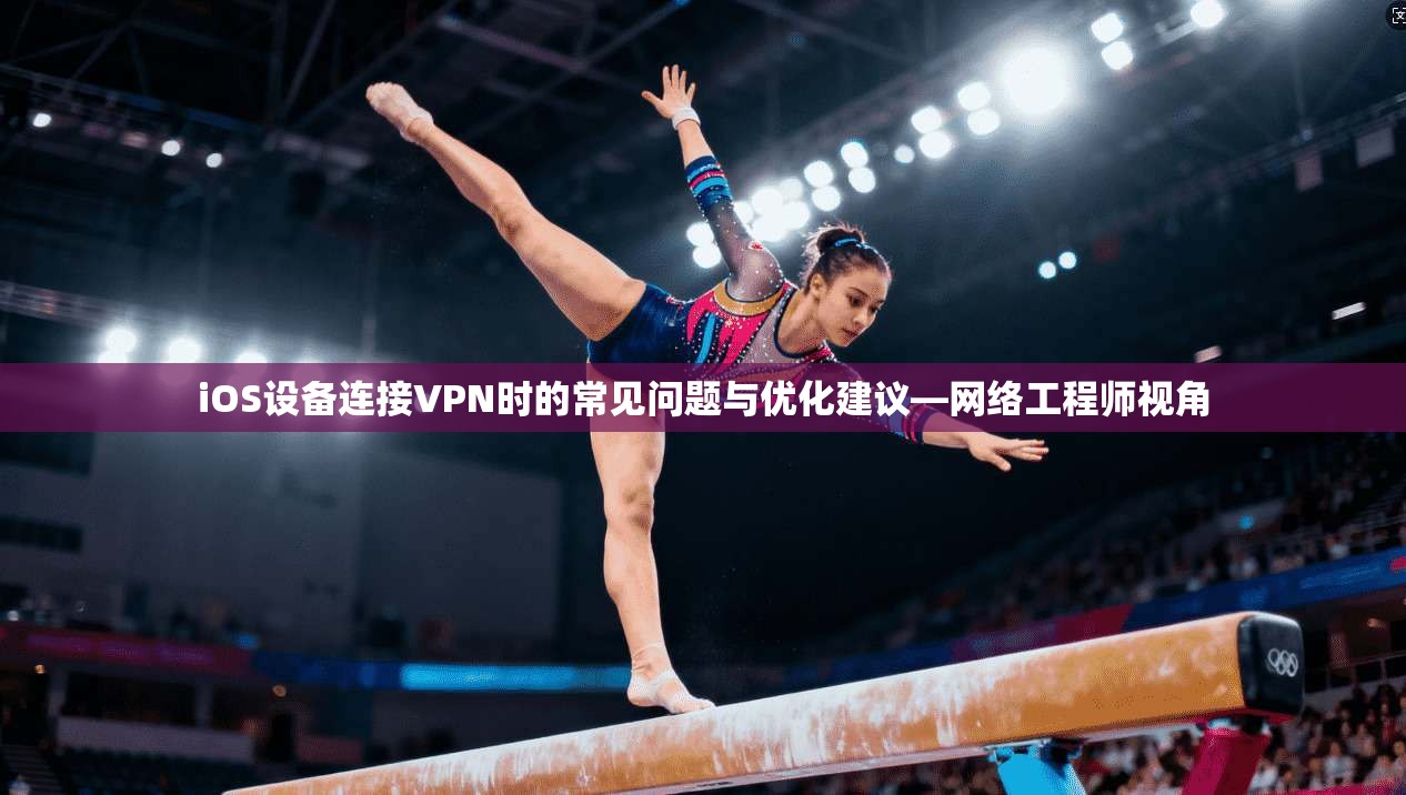 iOS设备连接VPN时的常见问题与优化建议—网络工程师视角