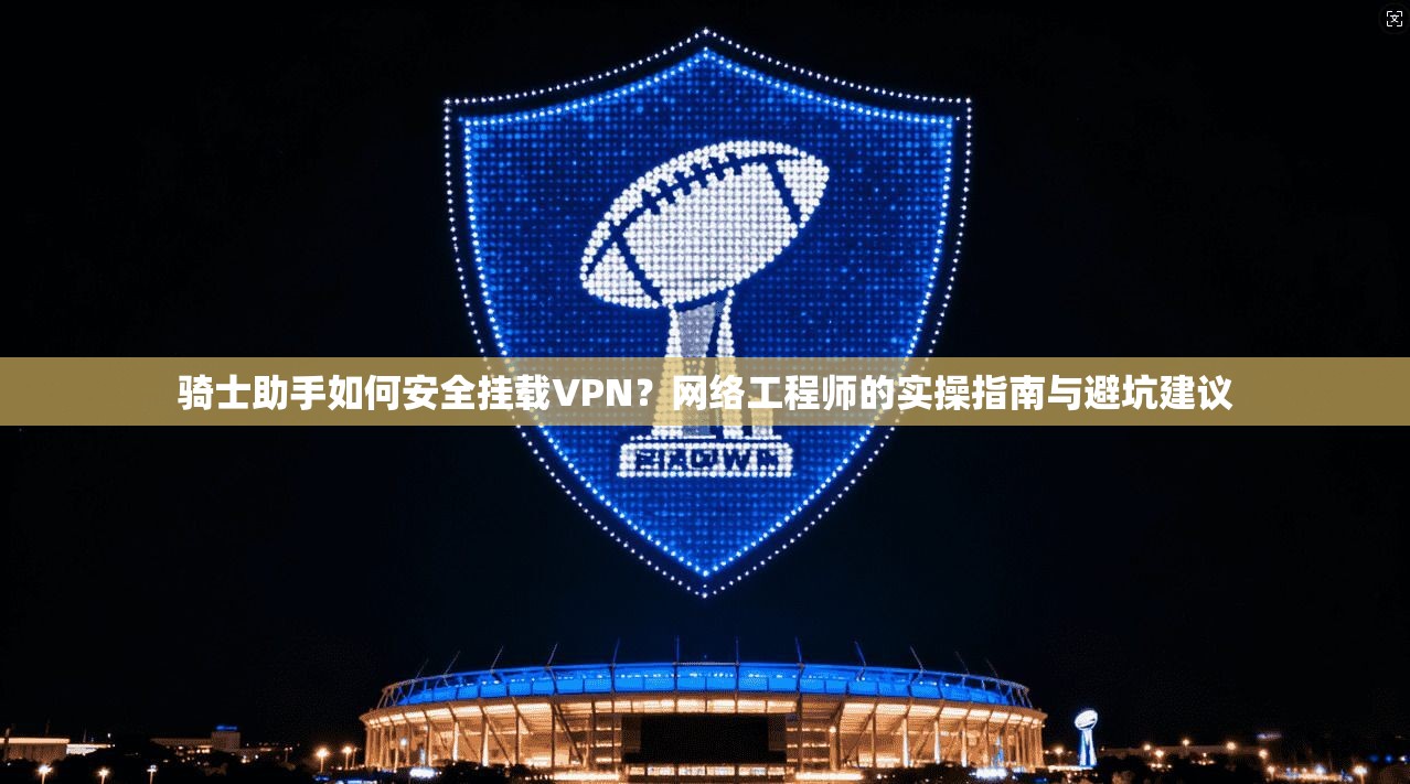 骑士助手如何安全挂载VPN？网络工程师的实操指南与避坑建议