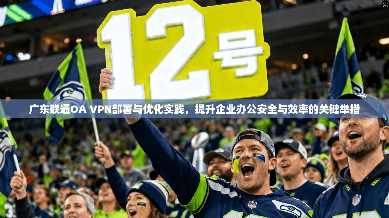 广东联通OA VPN部署与优化实践，提升企业办公安全与效率的关键举措