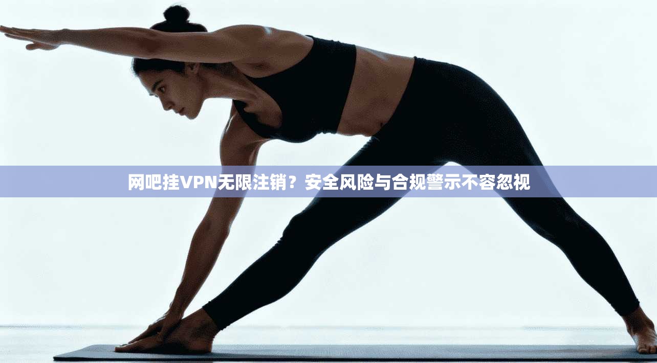 网吧挂VPN无限注销？安全风险与合规警示不容忽视