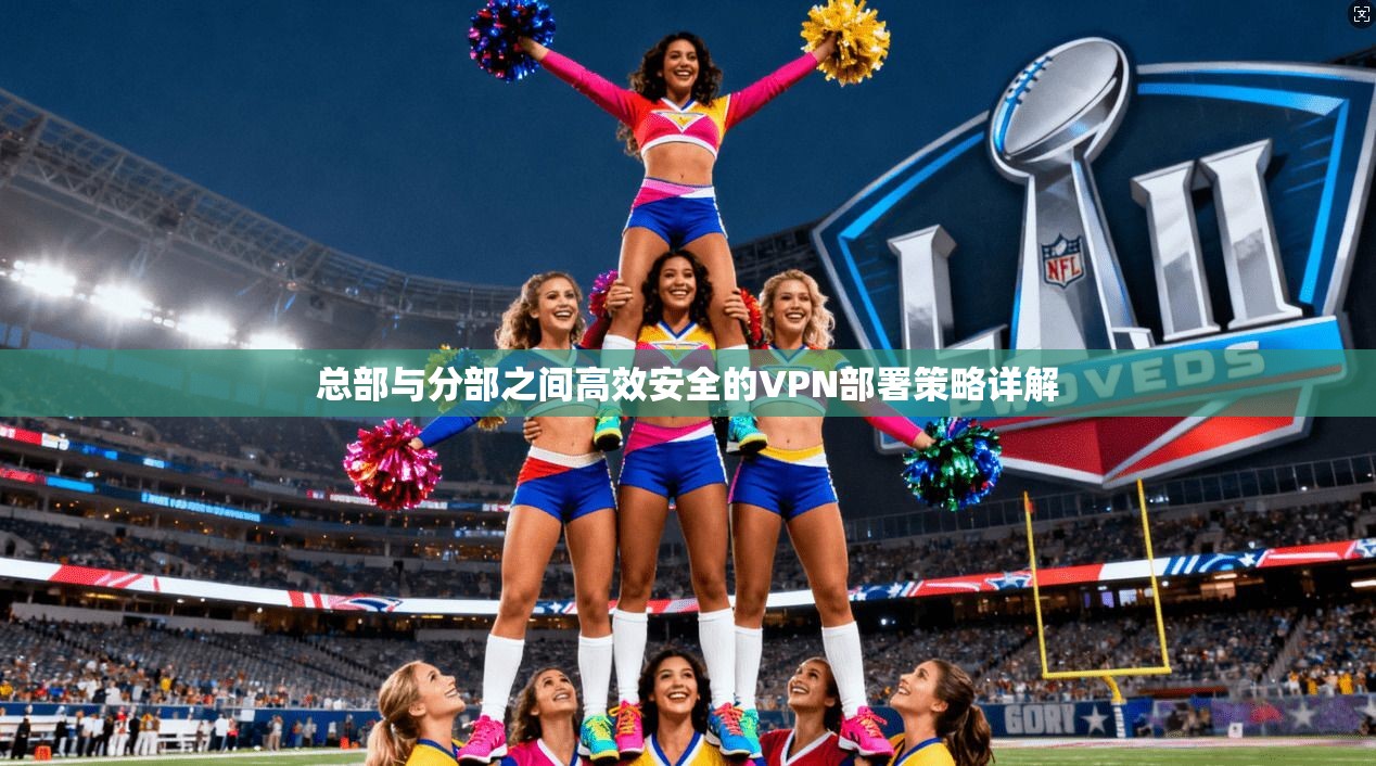 总部与分部之间高效安全的VPN部署策略详解