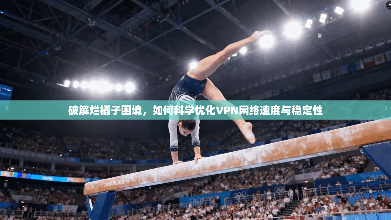 破解烂橘子困境，如何科学优化VPN网络速度与稳定性
