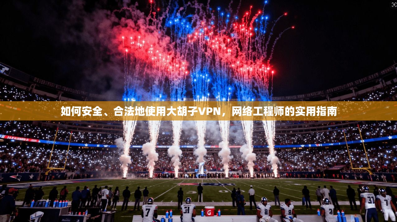 如何安全、合法地使用大胡子VPN，网络工程师的实用指南