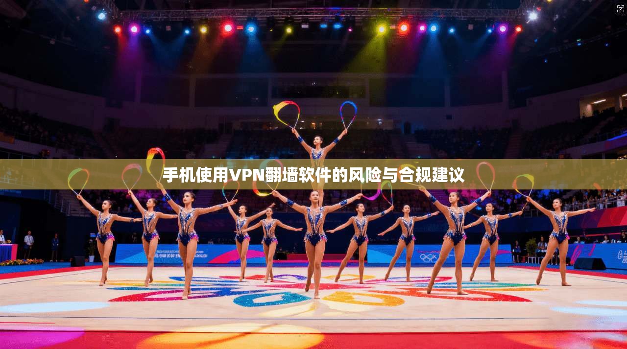 手机使用VPN翻墙软件的风险与合规建议