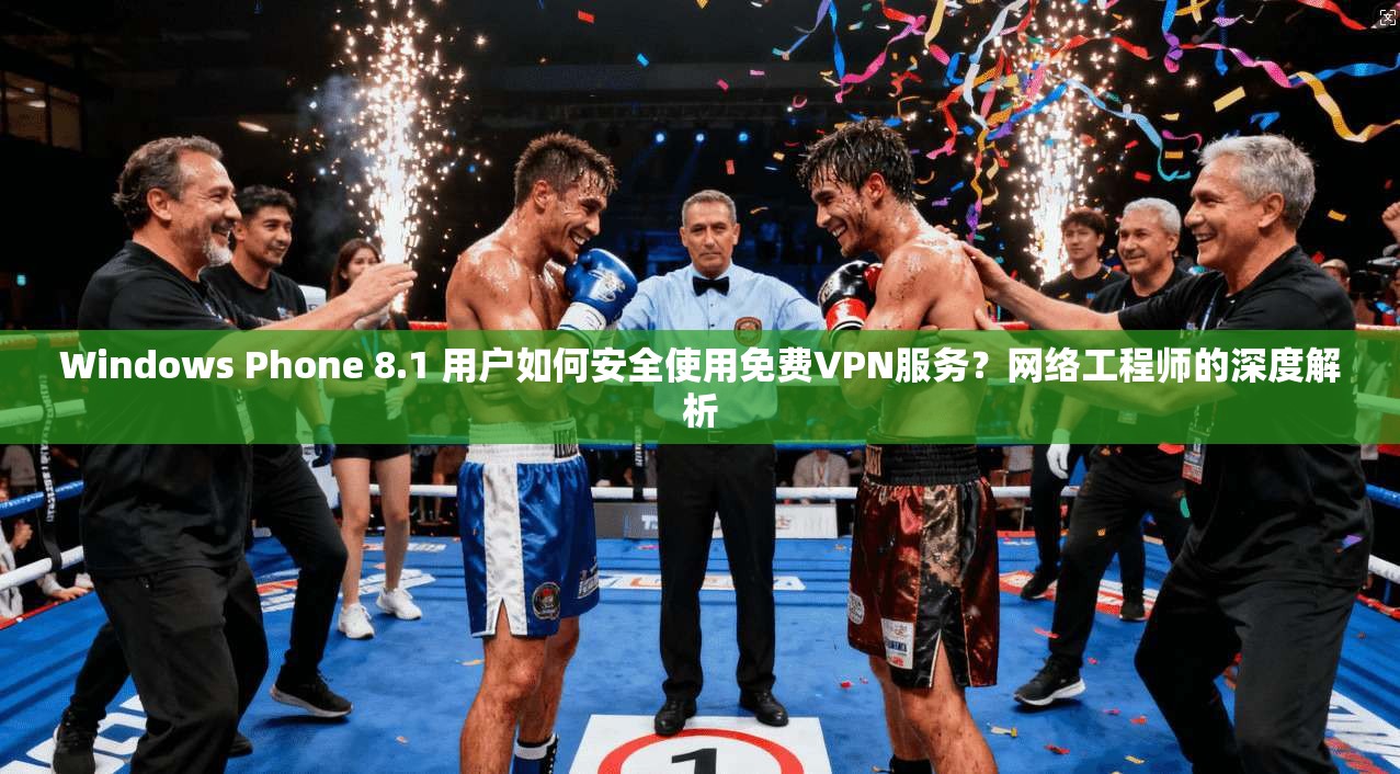 Windows Phone 8.1 用户如何安全使用免费VPN服务？网络工程师的深度解析