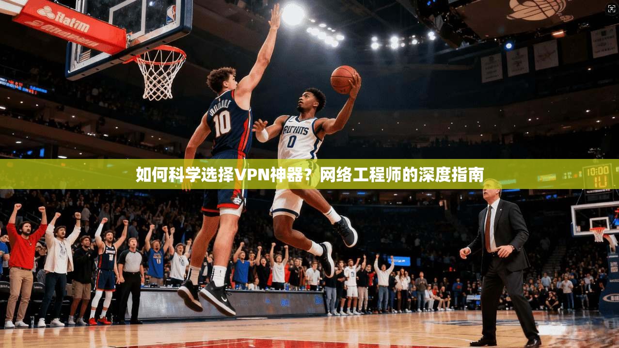 如何科学选择VPN神器？网络工程师的深度指南
