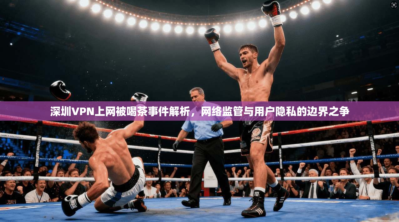 深圳VPN上网被喝茶事件解析，网络监管与用户隐私的边界之争