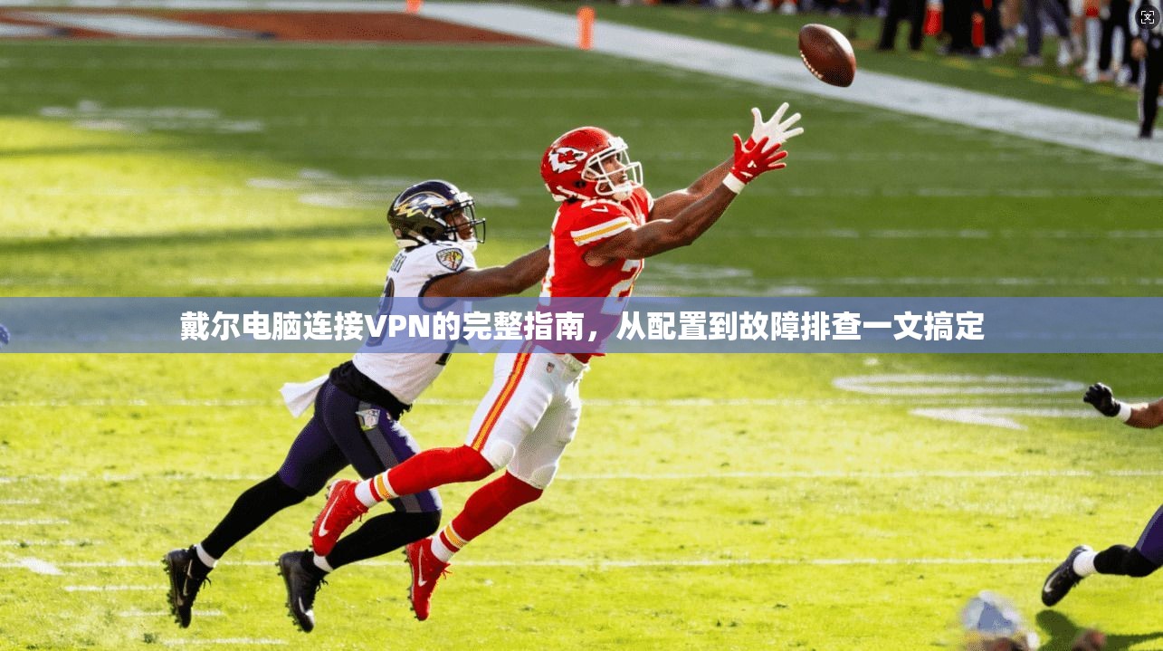 戴尔电脑连接VPN的完整指南，从配置到故障排查一文搞定