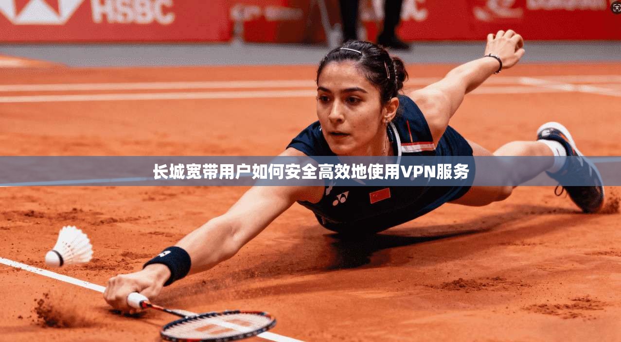 长城宽带用户如何安全高效地使用VPN服务