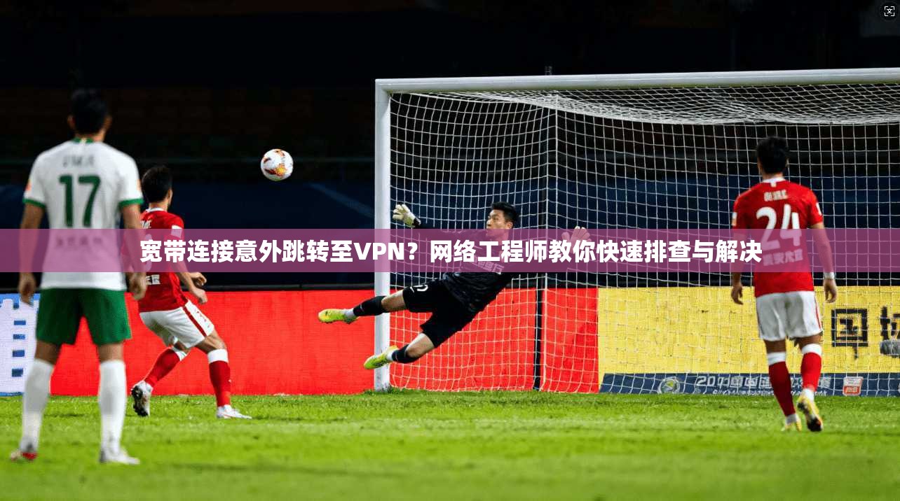 宽带连接意外跳转至VPN？网络工程师教你快速排查与解决